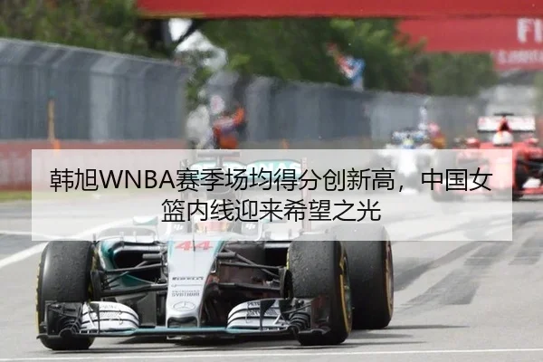 韩旭WNBA赛季场均得分创新高，中国女篮内线迎来希望之光
