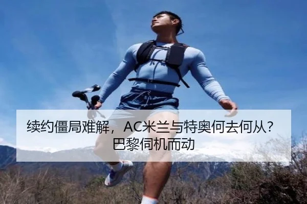 续约僵局难解，AC米兰与特奥何去何从？巴黎伺机而动