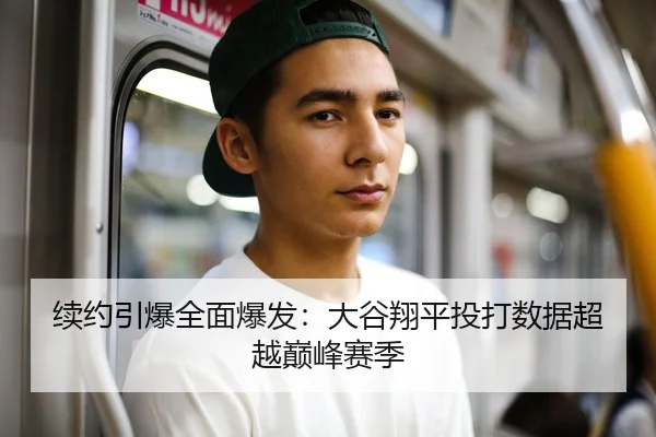 续约引爆全面爆发：大谷翔平投打数据超越巅峰赛季