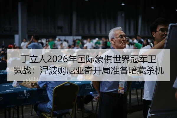 丁立人2026年国际象棋世界冠军卫冕战：涅波姆尼亚奇开局准备暗藏杀机