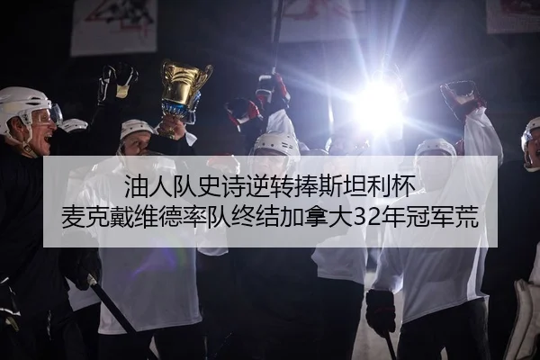 油人队史诗逆转捧斯坦利杯 麦克戴维德率队终结加拿大32年冠军荒