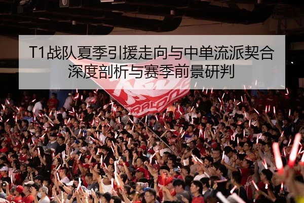 T1战队夏季引援走向与中单流派契合深度剖析与赛季前景研判