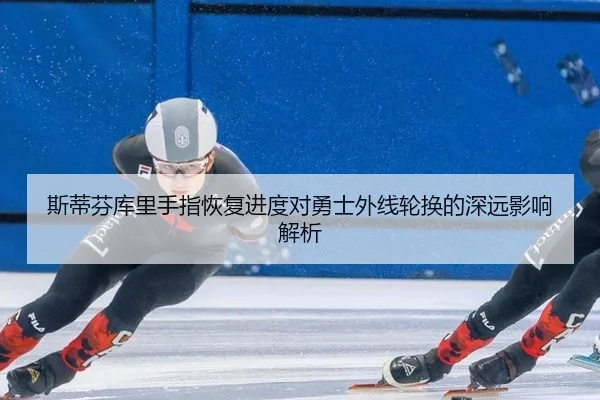 斯蒂芬库里手指恢复进度对勇士外线轮换的深远影响解析
